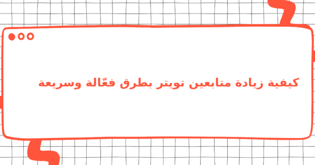 كيفية زيادة متابعين تويتر بطرق فعّالة وسريعة
