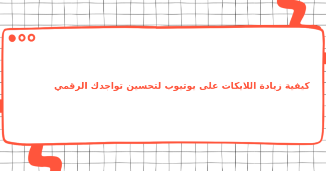 كيفية زيادة اللايكات على يوتيوب لتحسين تواجدك الرقمي